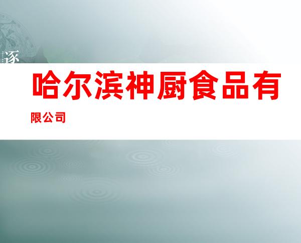 哈尔滨神厨食品有限公司