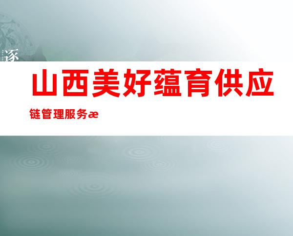 山西美好蕴育供应链管理服务有限责任公司